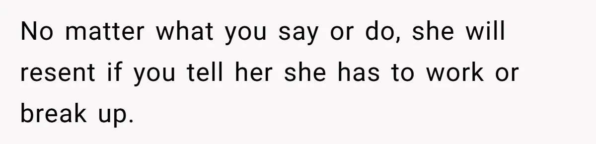 No matter what you say or do, she will resent if you tell her she has to work or break up.