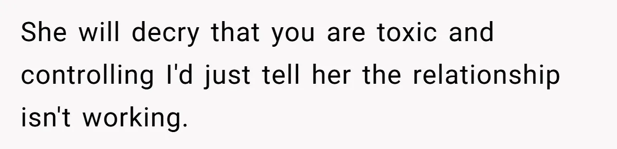 She will decry that you are toxic and controlling I'd just tell her the relationship isn't working.