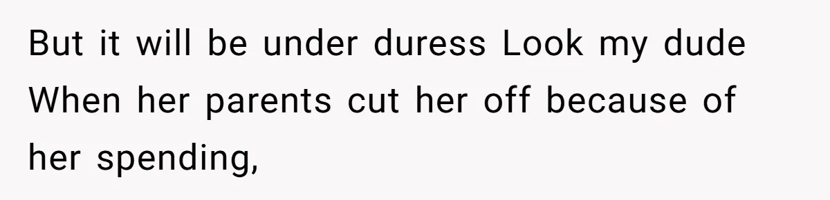 But it will be under duress Look my dude When her parents cut her off because of her spending,