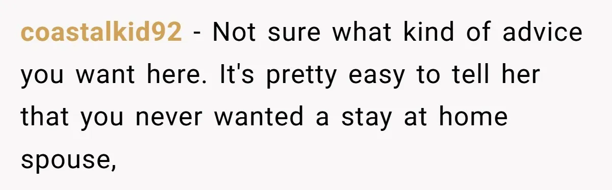 coastalkid92 − Not sure what kind of advice you want here. It's pretty easy to tell her that you never wanted a stay at home spouse,