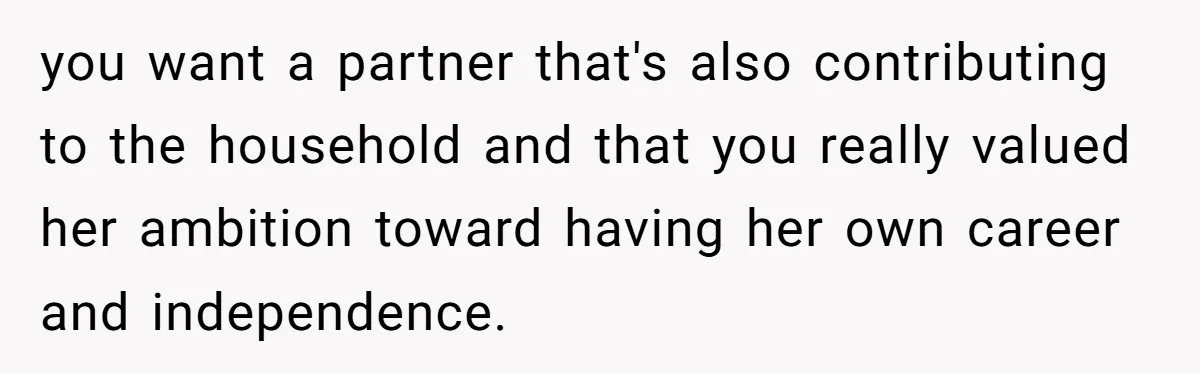 you want a partner that's also contributing to the household and that you really valued her ambition toward having her own career and independence.