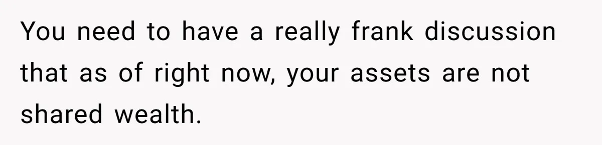 You need to have a really frank discussion that as of right now, your assets are not shared wealth.