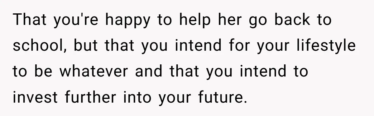 That you're happy to help her go back to school, but that you intend for your lifestyle to be whatever and that you intend to invest further into your future.