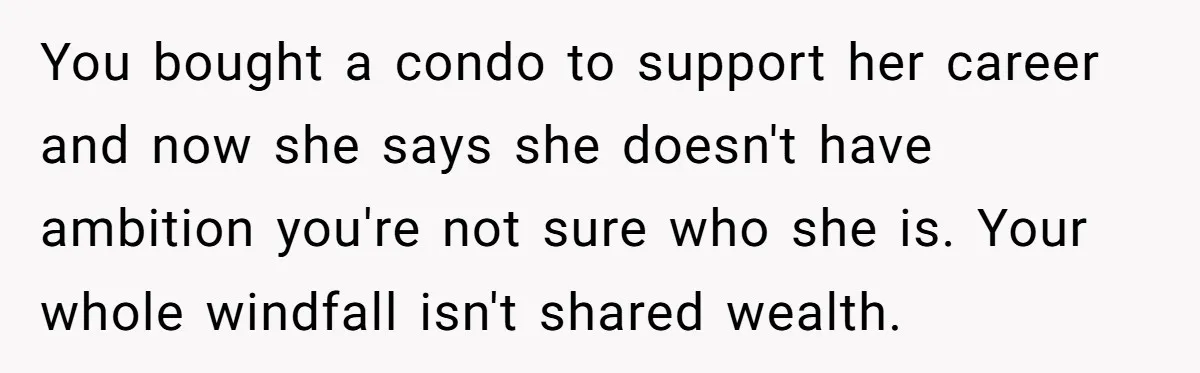 You bought a condo to support her career and now she says she doesn't have ambition you're not sure who she is. Your whole windfall isn't shared wealth.