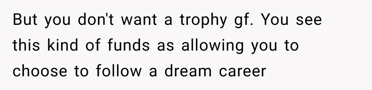 But you don't want a trophy gf. You see this kind of funds as allowing you to choose to follow a dream career