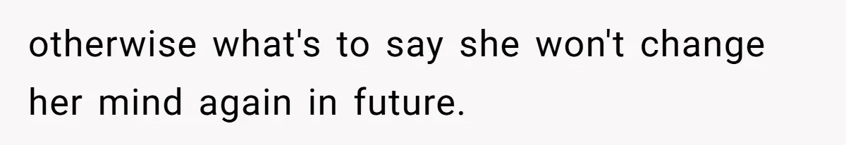 otherwise what's to say she won't change her mind again in future.