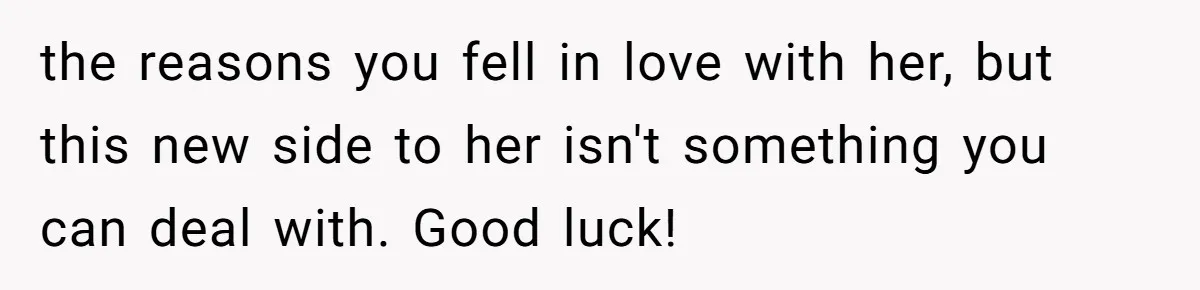 the reasons you fell in love with her, but this new side to her isn't something you can deal with. Good luck!