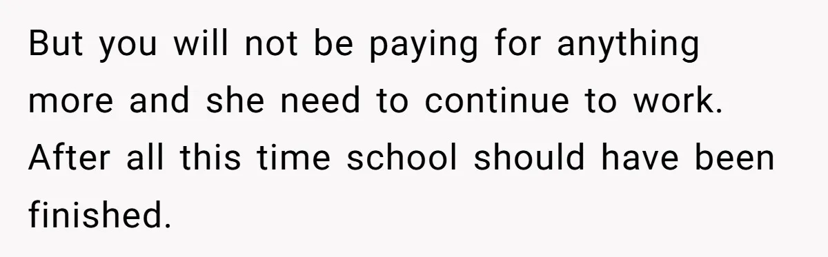 But you will not be paying for anything more and she need to continue to work. After all this time school should have been finished.
