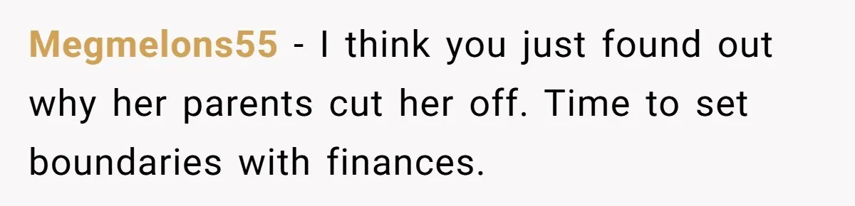 Megmelons55 − I think you just found out why her parents cut her off. Time to set boundaries with finances.