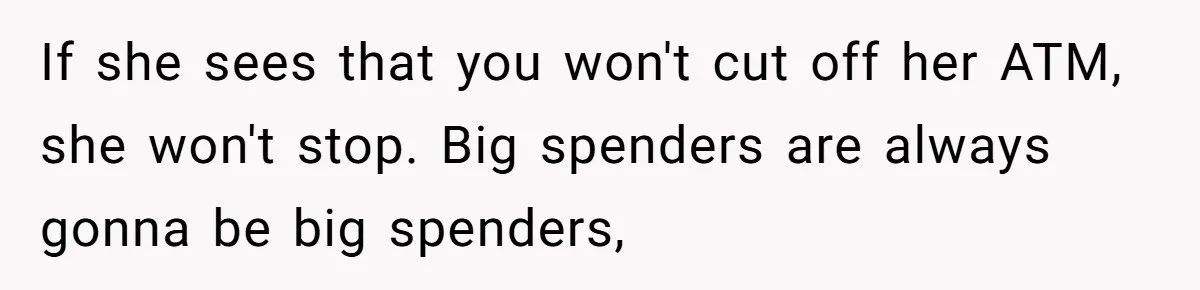 If she sees that you won't cut off her ATM, she won't stop. Big spenders are always gonna be big spenders,