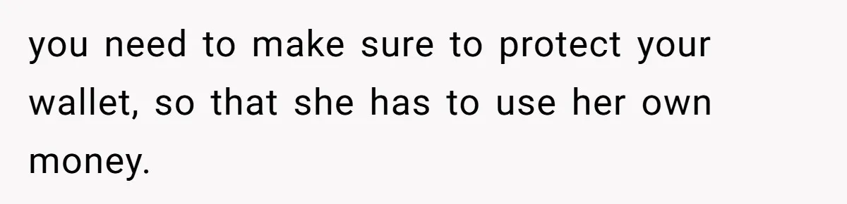 you need to make sure to protect your wallet, so that she has to use her own money.