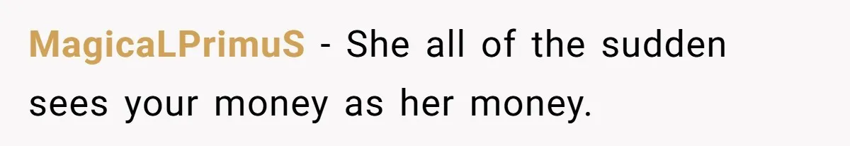 MagicaLPrimuS − She all of the sudden sees your money as her money.
