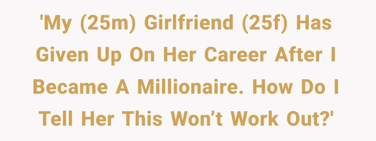 'My (25M) girlfriend (25F) has given up on her career after I became a millionaire. How do I tell her this won’t work out?'
