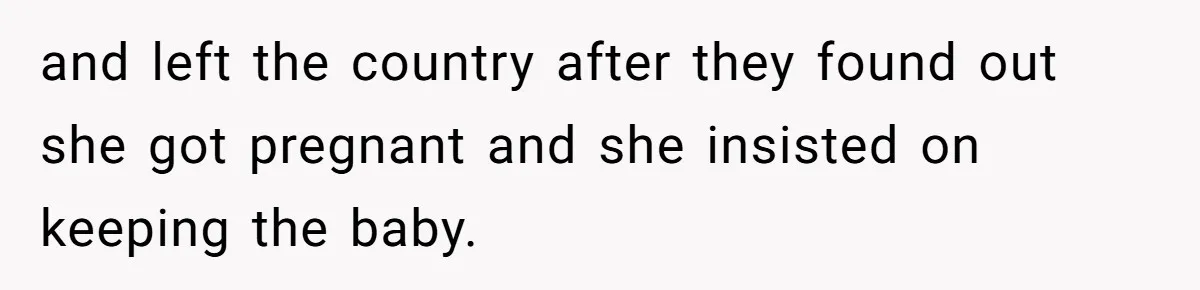 and left the country after they found out she got pregnant and she insisted on keeping the baby.