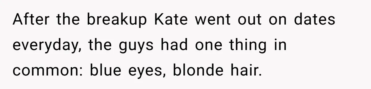 After the breakup Kate went out on dates everyday, the guys had one thing in common: blue eyes, blonde hair.