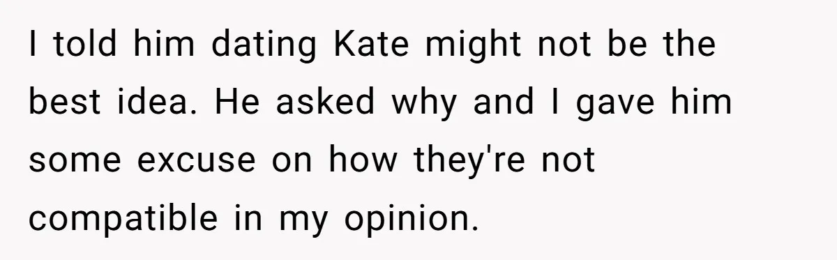 I told him dating Kate might not be the best idea. He asked why and I gave him some excuse on how they're not compatible in my opinion.
