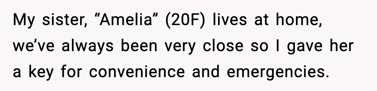 My sister, “Amelia” (20F) lives at home, we’ve always been very close so I gave her a key for convenience and emergencies.