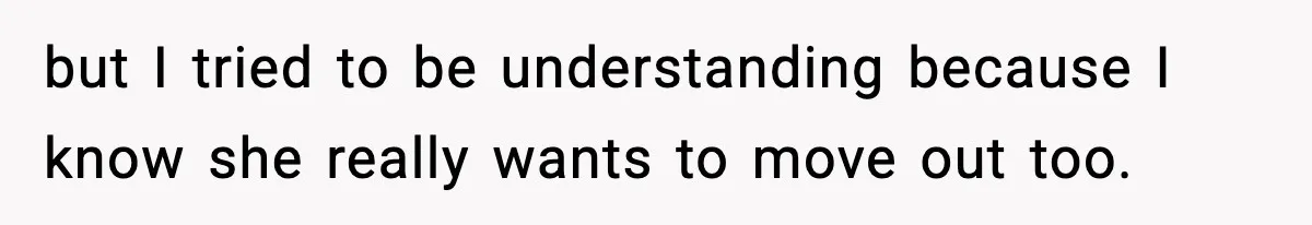 but I tried to be understanding because I know she really wants to move out too.