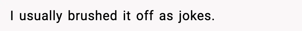I usually brushed it off as jokes.