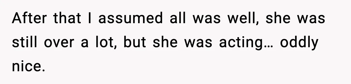 After that I assumed all was well, she was still over a lot, but she was acting… oddly nice.