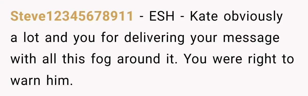 Steve12345678911 − ESH - Kate obviously a lot and you for delivering your message with all this fog around it. You were right to warn him.