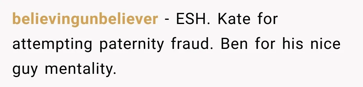 believingunbeliever − ESH. Kate for attempting paternity fraud. Ben for his nice guy mentality.