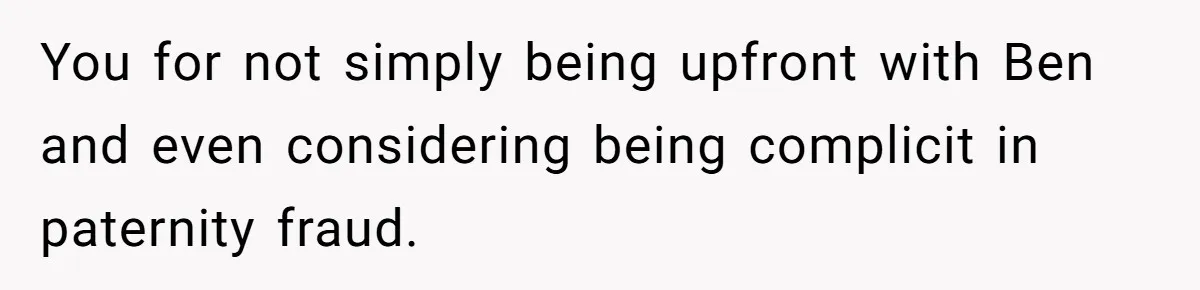 You for not simply being upfront with Ben and even considering being complicit in paternity fraud.