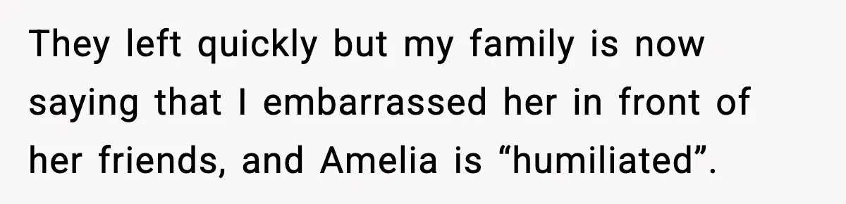 They left quickly but my family is now saying that I embarrassed her in front of her friends, and Amelia is “humiliated”.