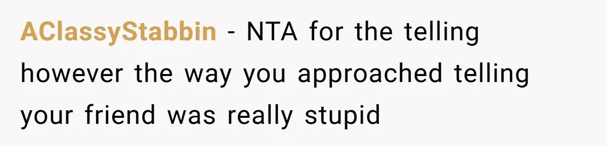 AClassyStabbin − NTA for the telling ​however the way you approached telling your friend was really stupid
