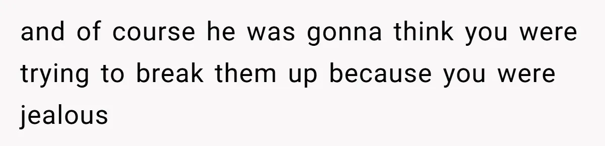 and of course he was gonna think you were trying to break them up because you were jealous