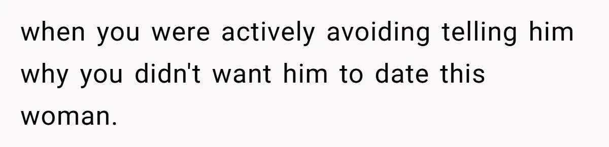 when you were actively avoiding telling him why you didn't want him to date this woman.