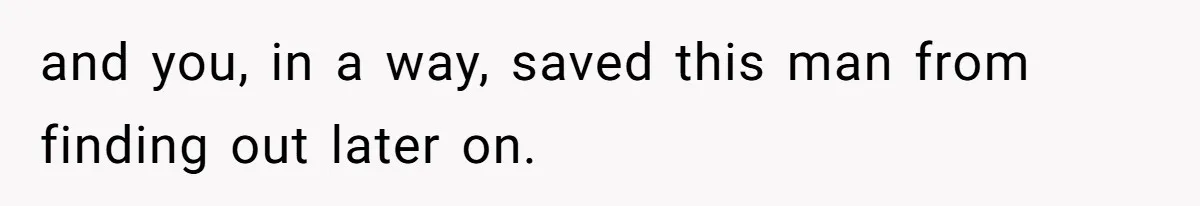 and you, in a way, saved this man from finding out later on.