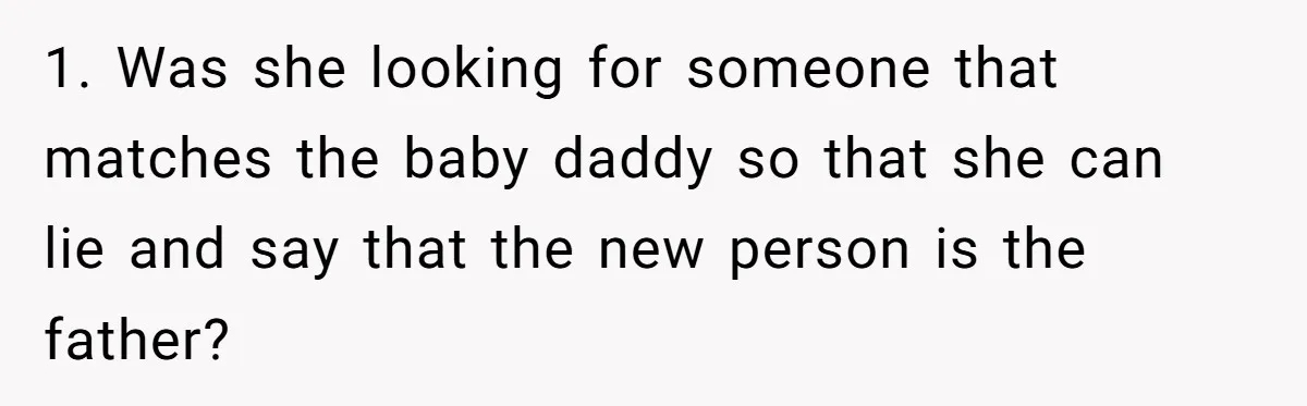 1. Was she looking for someone that matches the baby daddy so that she can lie and say that the new person is the father?