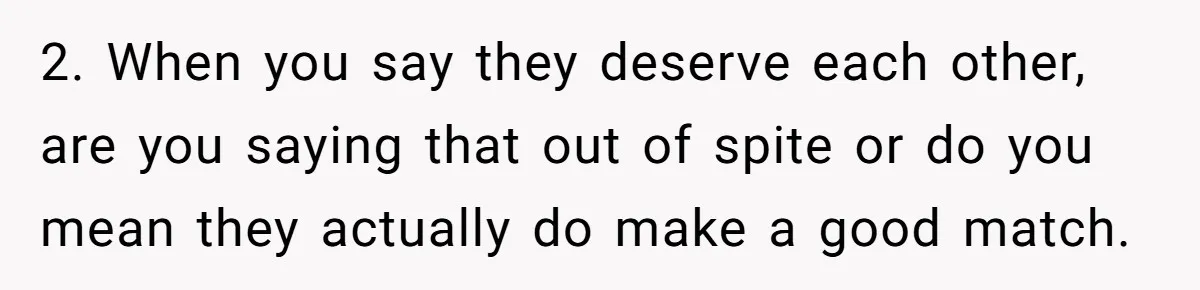 2. When you say they deserve each other, are you saying that out of spite or do you mean they actually do make a good match.