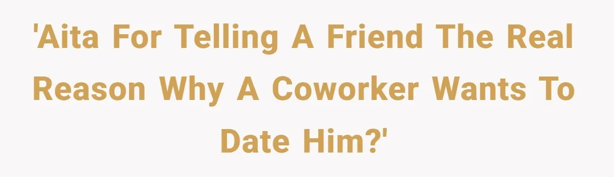 'AITA for telling a friend the real reason why a coworker wants to date him?'