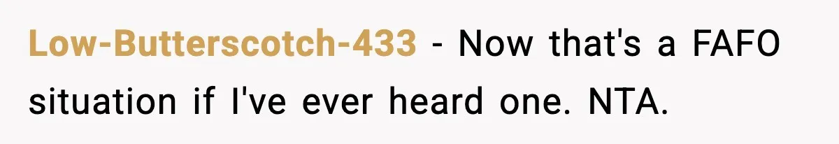Low-Butterscotch-433 − Now that's a FAFO situation if I've ever heard one. NTA.