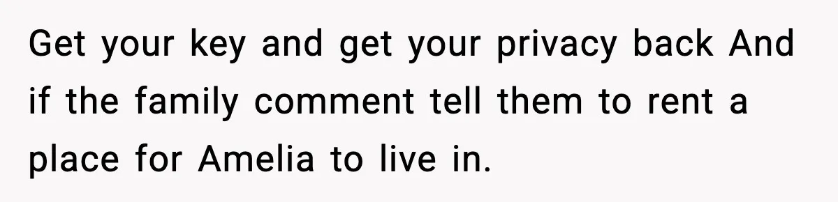 Get your key and get your privacy back And if the family comment tell them to rent a place for Amelia to live in.