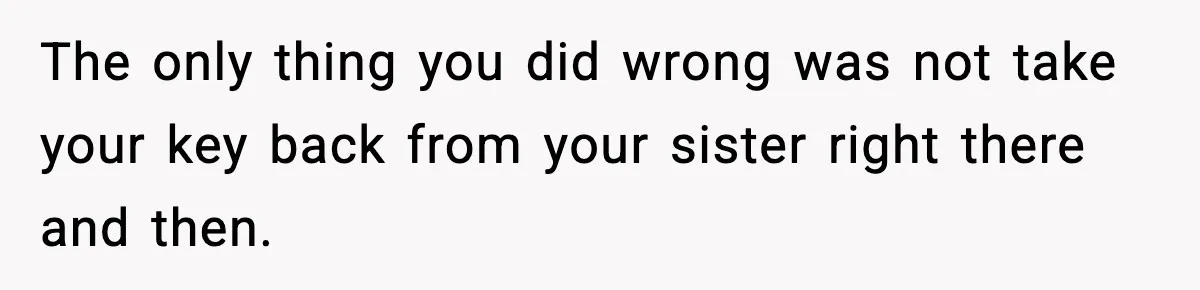 The only thing you did wrong was not take your key back from your sister right there and then.