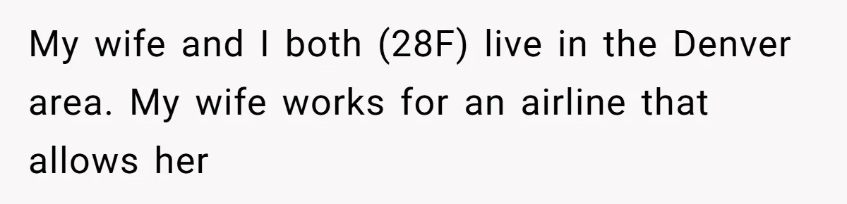My wife and I both (28F) live in the Denver area. My wife works for an airline that allows her