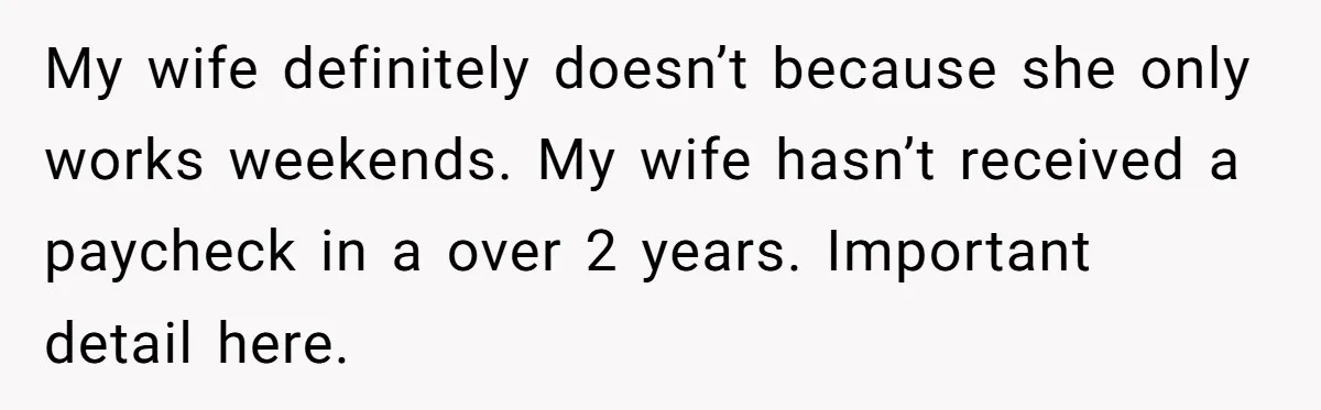 My wife definitely doesn’t because she only works weekends. My wife hasn’t received a paycheck in a over 2 years. Important detail here.