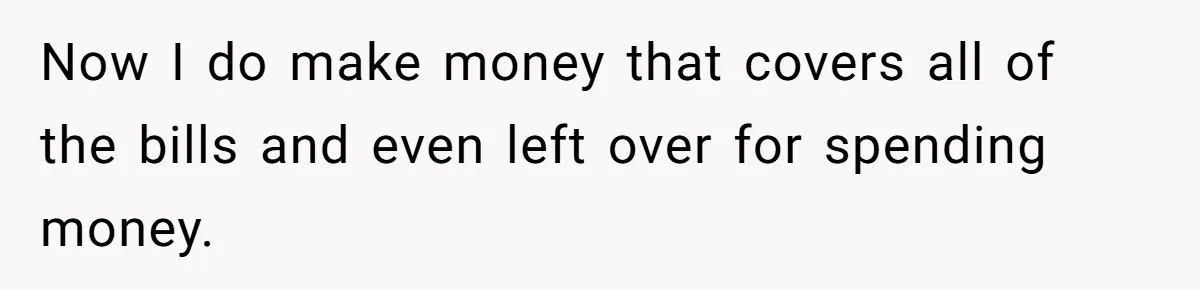Now I do make money that covers all of the bills and even left over for spending money.