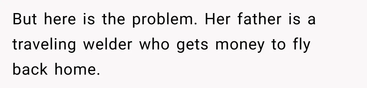 But here is the problem. Her father is a traveling welder who gets money to fly back home.