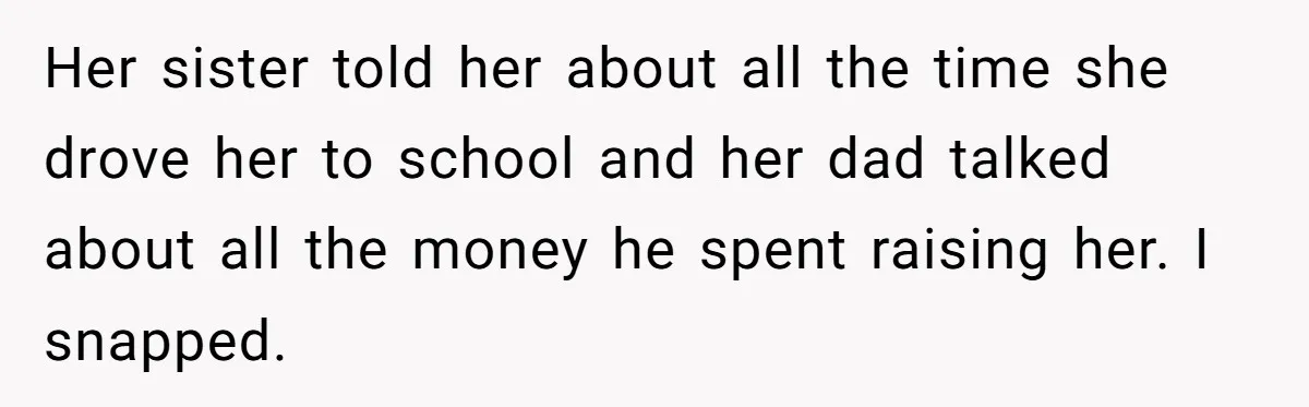 Her sister told her about all the time she drove her to school and her dad talked about all the money he spent raising her. I snapped.