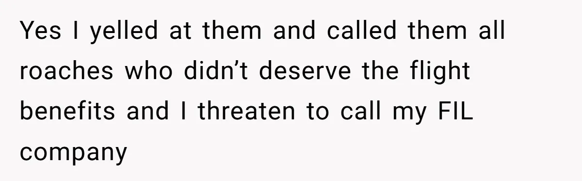 Yes I yelled at them and called them all roaches who didn’t deserve the flight benefits and I threaten to call my FIL company
