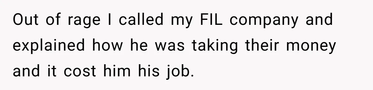 Out of rage I called my FIL company and explained how he was taking their money and it cost him his job.