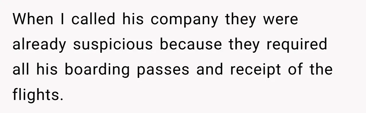 When I called his company they were already suspicious because they required all his boarding passes and receipt of the flights.
