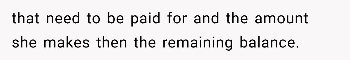 that need to be paid for and the amount she makes then the remaining balance.