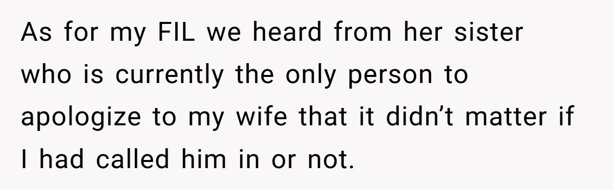 As for my FIL we heard from her sister who is currently the only person to apologize to my wife that it didn’t matter if I had called him in...