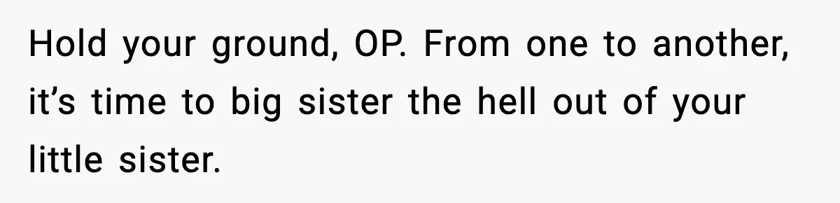 Hold your ground, OP. From one to another, it’s time to big sister the hell out of your little sister.