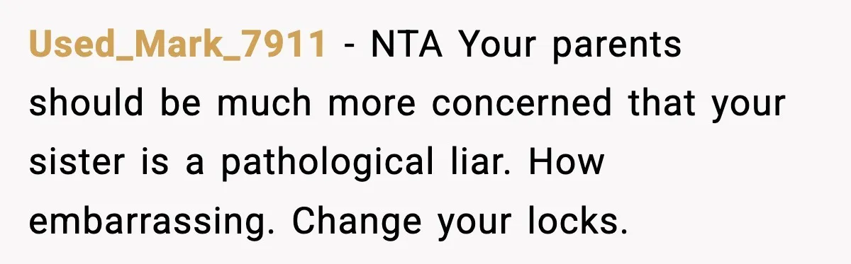Used_Mark_7911 − NTA Your parents should be much more concerned that your sister is a pathological liar. How embarrassing. Change your locks.
